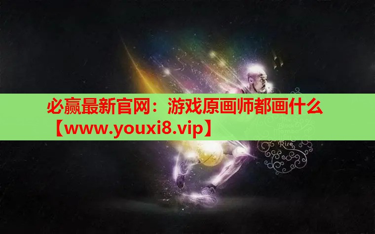 必赢最新官网：游戏原画师都画什么