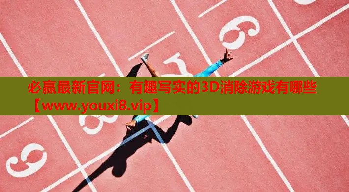 必赢最新官网：有趣写实的3D消除游戏有哪些