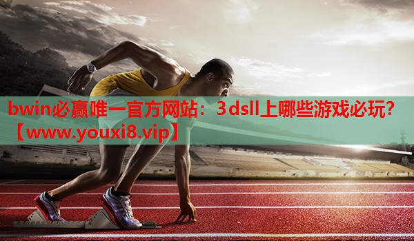 bwin必赢唯一官方网站：3dsll上哪些游戏必玩？