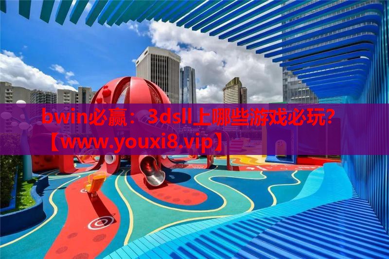bwin必赢：3dsll上哪些游戏必玩？