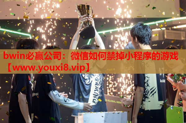 bwin必赢公司：微信如何禁掉小程序的游戏