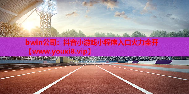 bwin公司：抖音小游戏小程序入口火力全开