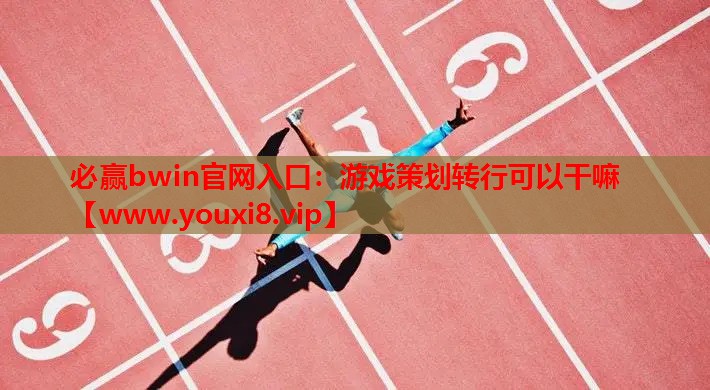 必赢bwin官网入口：游戏策划转行可以干嘛
