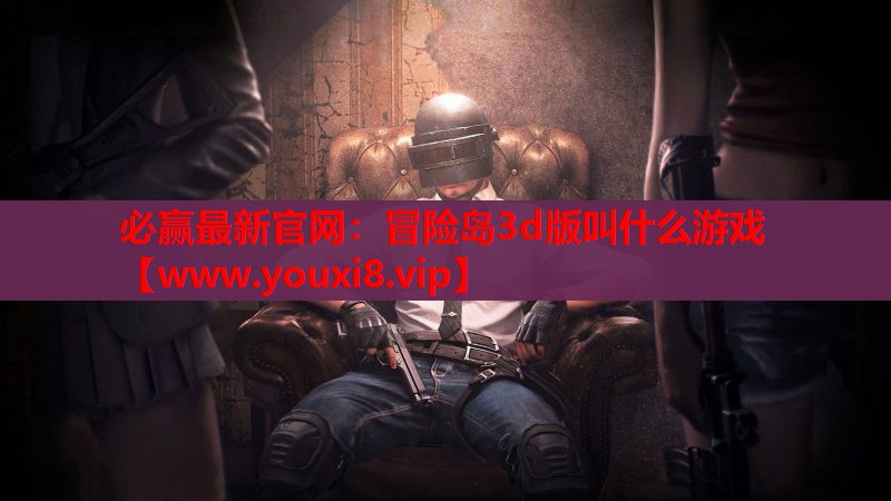 必赢最新官网：冒险岛3d版叫什么游戏