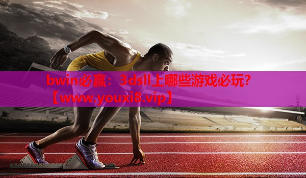 bwin必赢：3dsll上哪些游戏必玩？