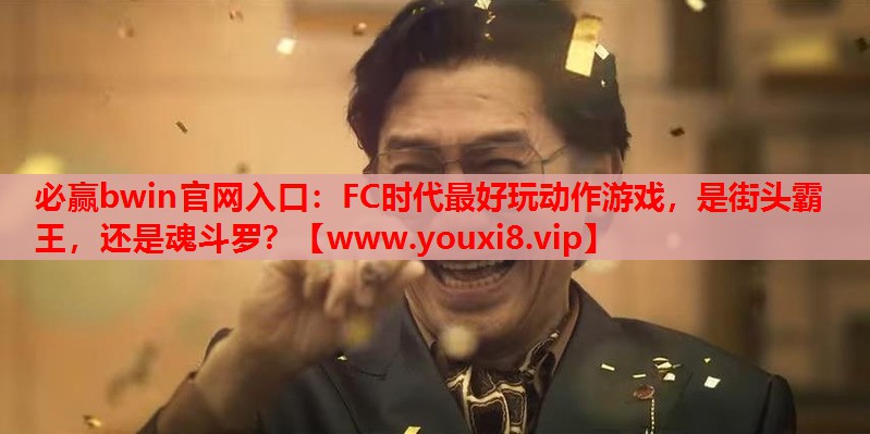 必赢bwin官网入口：FC时代最好玩动作游戏，是街头霸王，还是魂斗罗？
