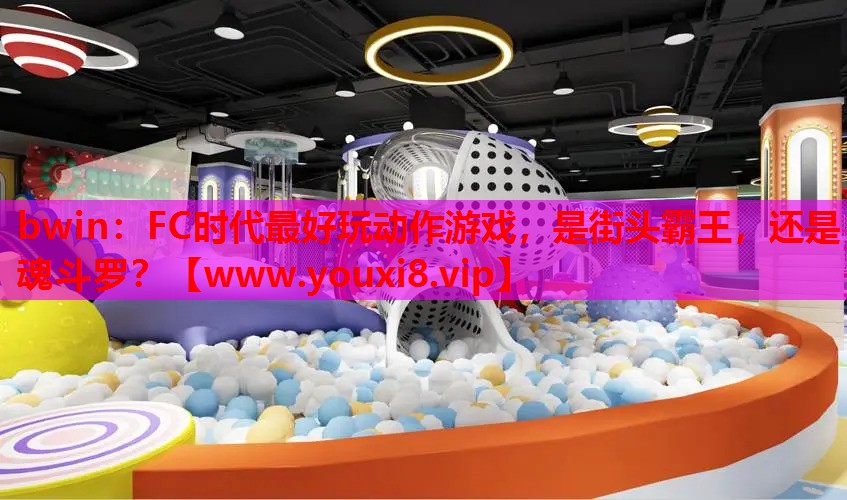 bwin：FC时代最好玩动作游戏，是街头霸王，还是魂斗罗？
