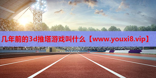几年前的3d推塔游戏叫什么