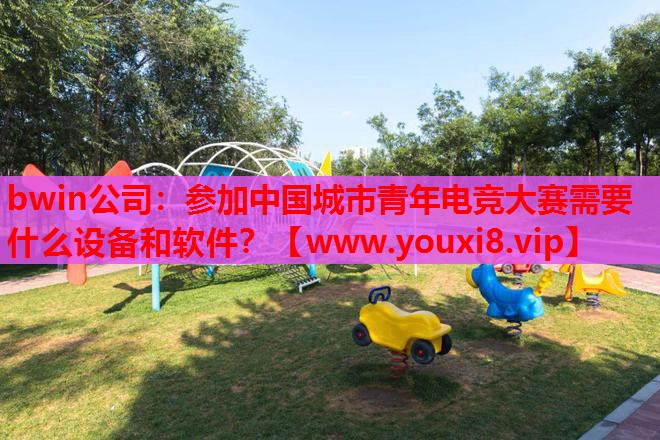 bwin公司：参加中国城市青年电竞大赛需要什么设备和软件？