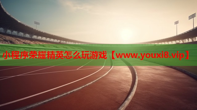 小程序荣耀精英怎么玩游戏