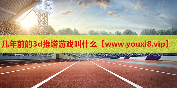 几年前的3d推塔游戏叫什么