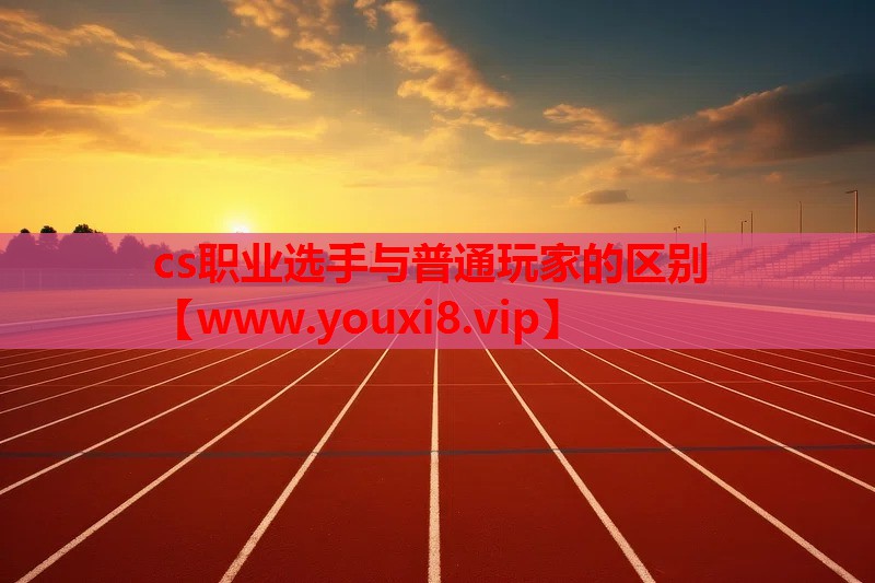 cs职业选手与普通玩家的区别